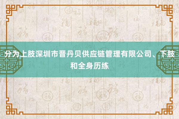 分为上肢深圳市晋丹贝供应链管理有限公司、下肢和全身历练