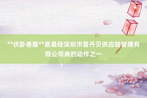 **伏卧卷腹**是最经深圳市晋丹贝供应链管理有限公司典的动作之一