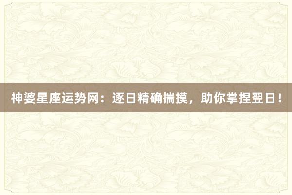 神婆星座运势网：逐日精确揣摸，助你掌捏翌日！