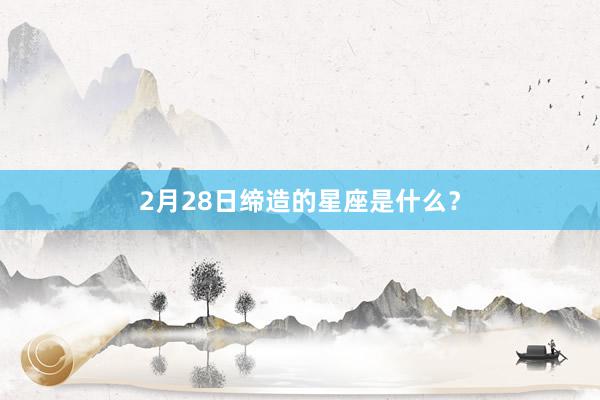 2月28日缔造的星座是什么？