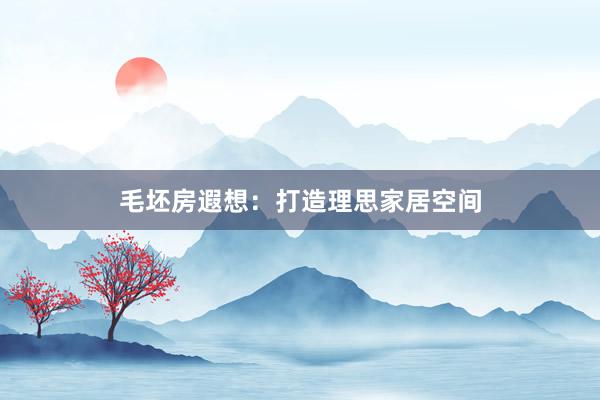 毛坯房遐想：打造理思家居空间