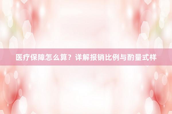 医疗保障怎么算？详解报销比例与酌量式样