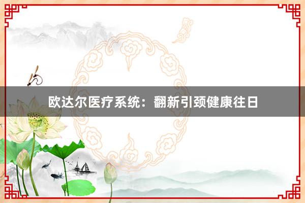 欧达尔医疗系统：翻新引颈健康往日